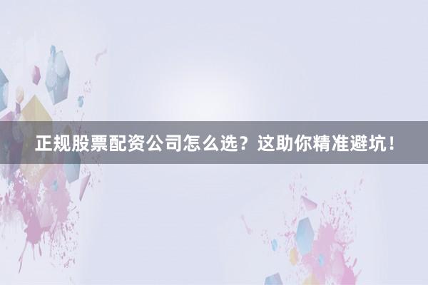 正规股票配资公司怎么选？这助你精准避坑！