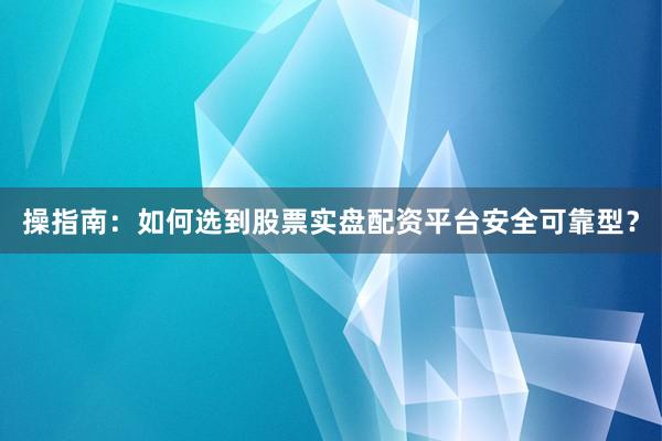 操指南：如何选到股票实盘配资平台安全可靠型？