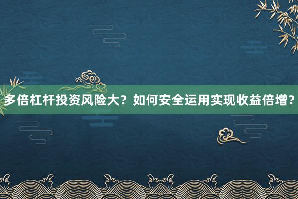 多倍杠杆投资风险大？如何安全运用实现收益倍增？