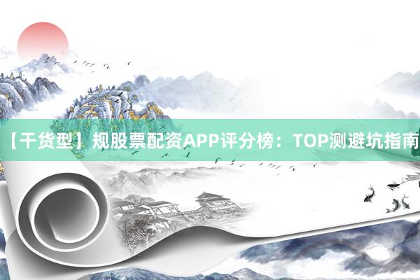 【干货型】规股票配资APP评分榜：TOP测避坑指南
