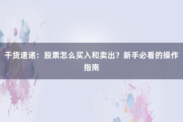 干货速递：股票怎么买入和卖出？新手必看的操作指南