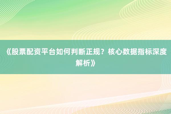 《股票配资平台如何判断正规？核心数据指标深度解析》