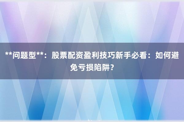 **问题型**：股票配资盈利技巧新手必看：如何避免亏损陷阱？