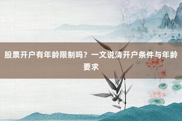 股票开户有年龄限制吗？一文说清开户条件与年龄要求
