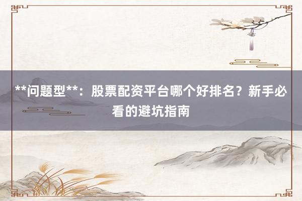 **问题型**：股票配资平台哪个好排名？新手必看的避坑指南