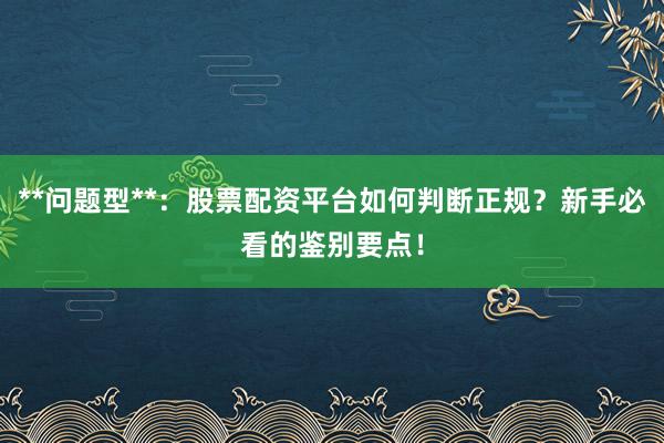 **问题型**：股票配资平台如何判断正规？新手必看的鉴别要点！