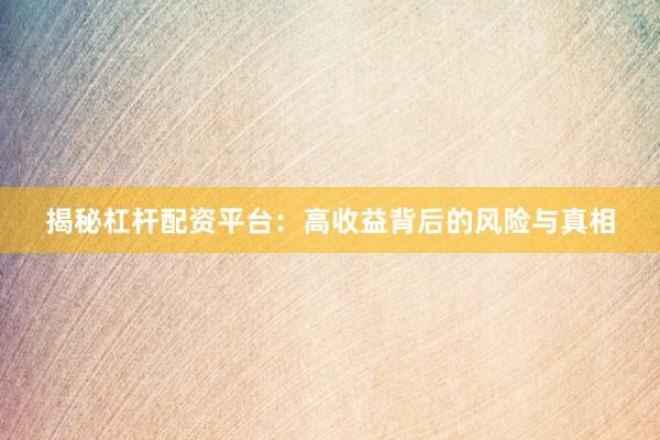 揭秘杠杆配资平台：高收益背后的风险与真相