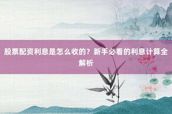 股票配资利息是怎么收的？新手必看的利息计算全解析