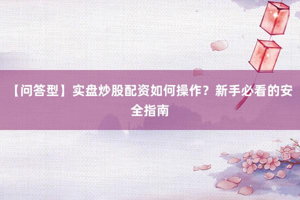 【问答型】实盘炒股配资如何操作？新手必看的安全指南