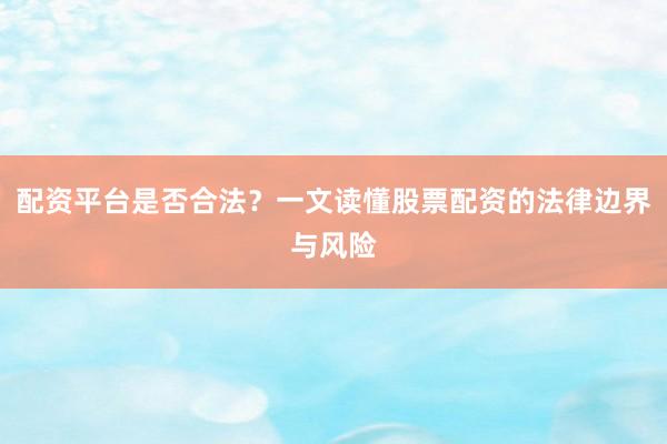 配资平台是否合法？一文读懂股票配资的法律边界与风险