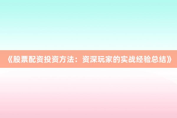 《股票配资投资方法：资深玩家的实战经验总结》