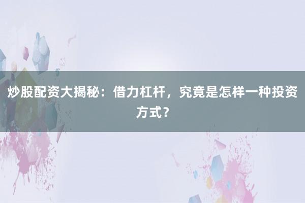 炒股配资大揭秘：借力杠杆，究竟是怎样一种投资方式？