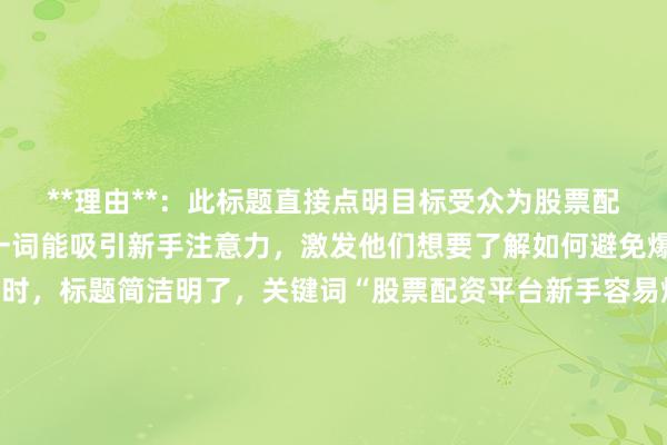 **理由**：此标题直接点明目标受众为股票配资平台新手，“必看”一词能吸引新手注意力，激发他们想要了解如何避免爆仓风险的好奇心。同时，标题简洁明了，关键词“股票配资平台新手容易爆仓吗”中的核心要素“股票配资平台新手”“避免爆仓风险”都涵盖其中，符合百度SEO对关键词匹配的要求，有助于提高在搜索结果中的排名，增加点击率。