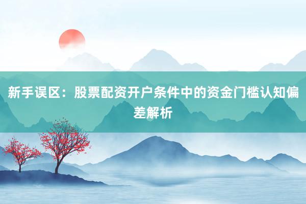 新手误区：股票配资开户条件中的资金门槛认知偏差解析