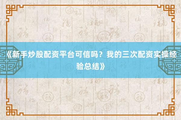 《新手炒股配资平台可信吗？我的三次配资实操经验总结》