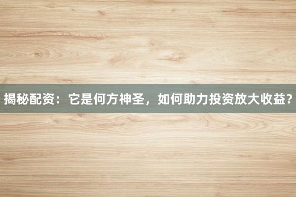 揭秘配资：它是何方神圣，如何助力投资放大收益？