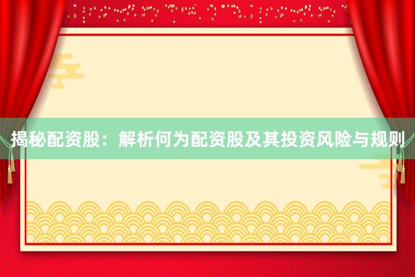 揭秘配资股：解析何为配资股及其投资风险与规则