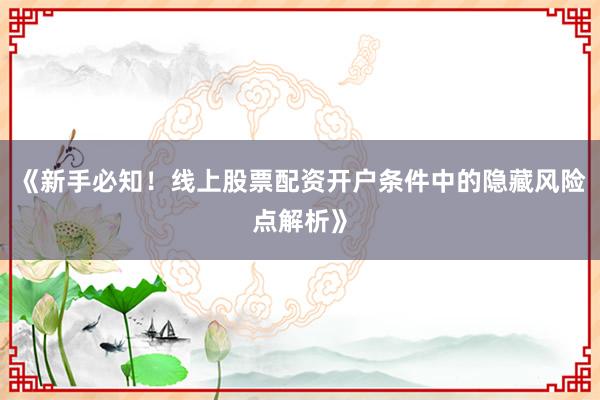 《新手必知！线上股票配资开户条件中的隐藏风险点解析》