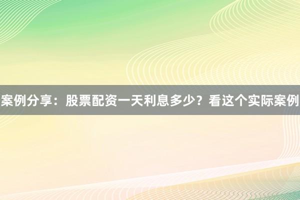 案例分享：股票配资一天利息多少？看这个实际案例