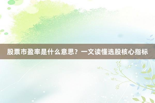 股票市盈率是什么意思？一文读懂选股核心指标