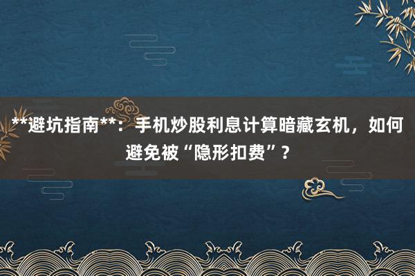 **避坑指南**：手机炒股利息计算暗藏玄机，如何避免被“隐形扣费”？