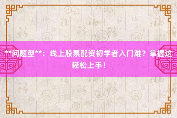 **问题型**：线上股票配资初学者入门难？掌握这轻松上手！