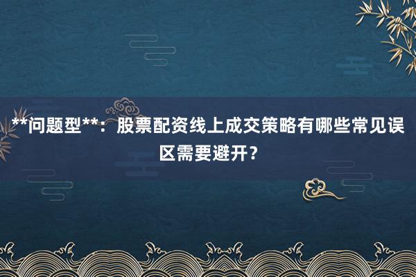**问题型**：股票配资线上成交策略有哪些常见误区需要避开？