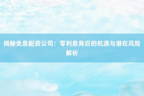 揭秘免息配资公司：零利息背后的机遇与潜在风险解析