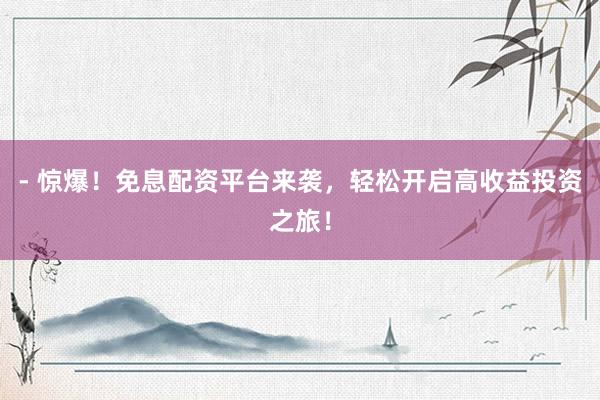 - 惊爆！免息配资平台来袭，轻松开启高收益投资之旅！
