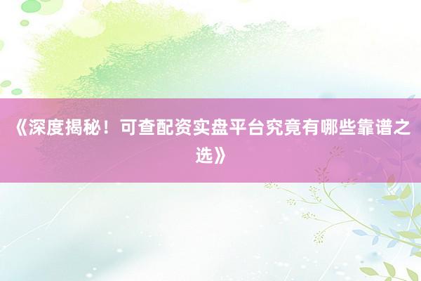 《深度揭秘！可查配资实盘平台究竟有哪些靠谱之选》