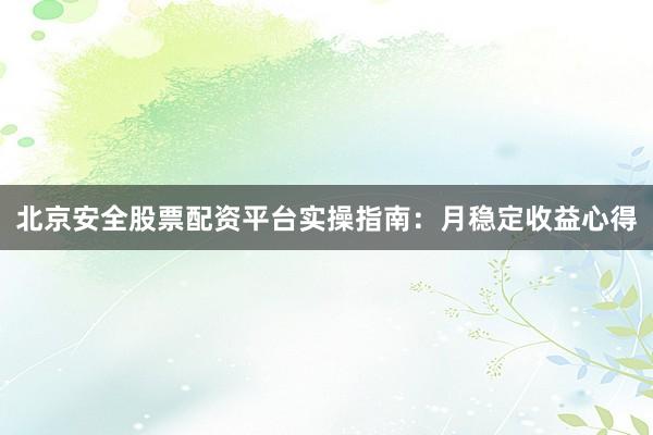 北京安全股票配资平台实操指南：月稳定收益心得