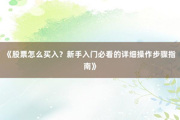 《股票怎么买入？新手入门必看的详细操作步骤指南》