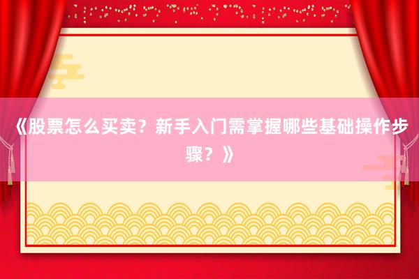 《股票怎么买卖？新手入门需掌握哪些基础操作步骤？》