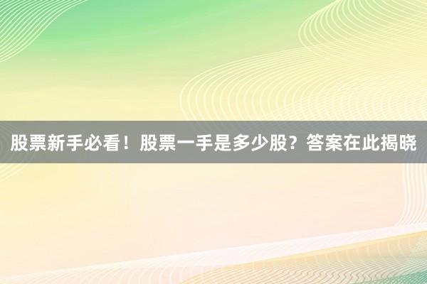 股票新手必看！股票一手是多少股？答案在此揭晓