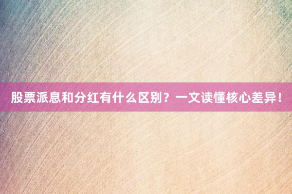 股票派息和分红有什么区别？一文读懂核心差异！