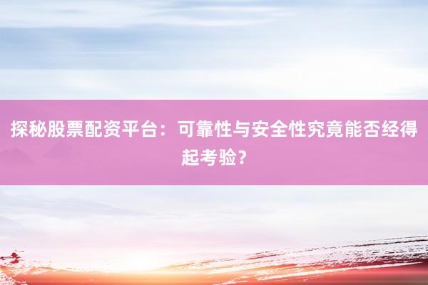 探秘股票配资平台：可靠性与安全性究竟能否经得起考验？