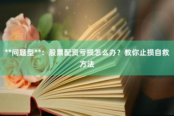 **问题型**：股票配资亏损怎么办？教你止损自救方法