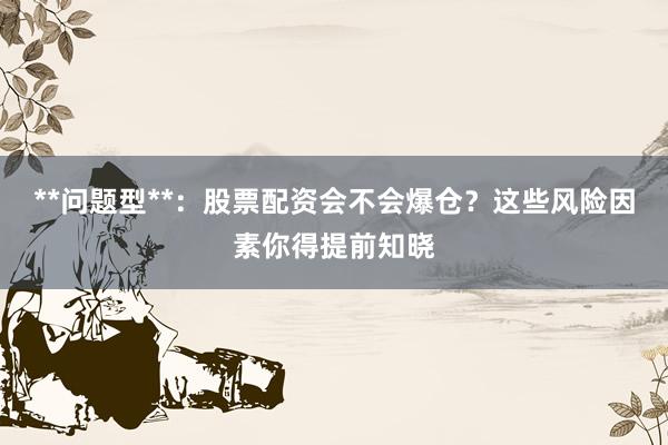 **问题型**：股票配资会不会爆仓？这些风险因素你得提前知晓