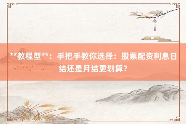 **教程型**：手把手教你选择：股票配资利息日结还是月结更划算？