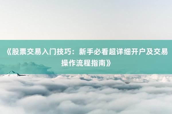 《股票交易入门技巧：新手必看超详细开户及交易操作流程指南》