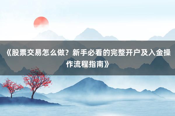 《股票交易怎么做？新手必看的完整开户及入金操作流程指南》