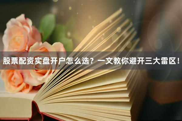 股票配资实盘开户怎么选？一文教你避开三大雷区！