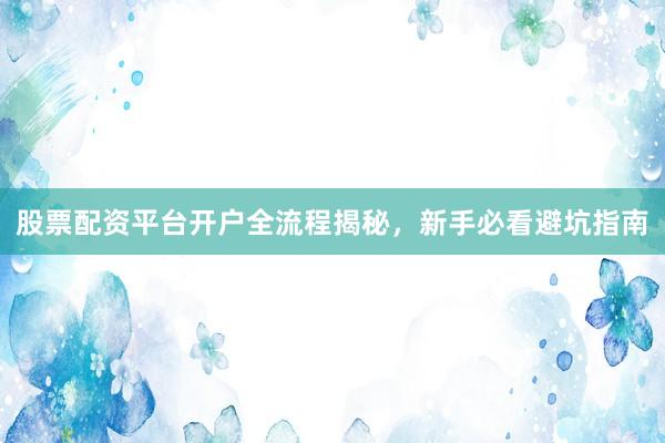 股票配资平台开户全流程揭秘，新手必看避坑指南