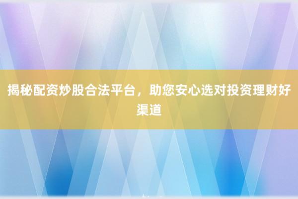揭秘配资炒股合法平台，助您安心选对投资理财好渠道