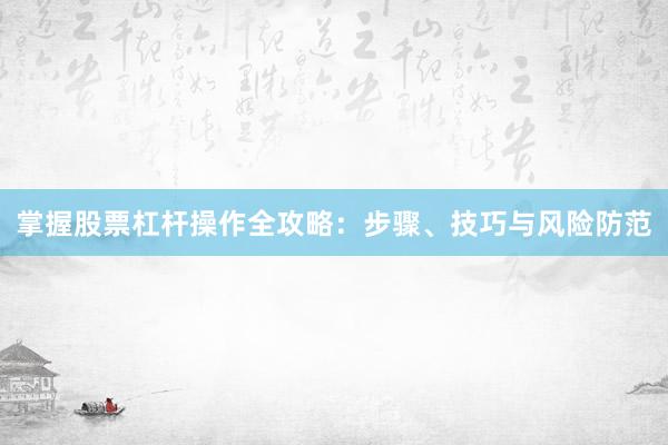 掌握股票杠杆操作全攻略：步骤、技巧与风险防范