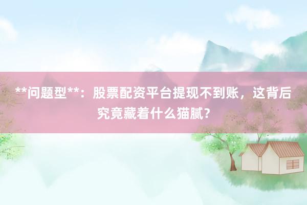 **问题型**：股票配资平台提现不到账，这背后究竟藏着什么猫腻？