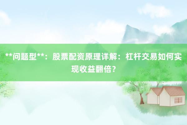 **问题型**：股票配资原理详解：杠杆交易如何实现收益翻倍？