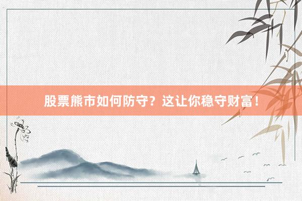 股票熊市如何防守？这让你稳守财富！