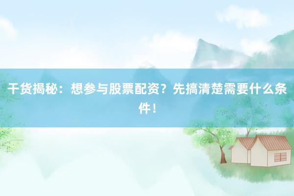 干货揭秘：想参与股票配资？先搞清楚需要什么条件！