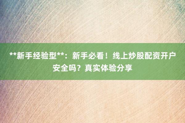 **新手经验型**：新手必看！线上炒股配资开户安全吗？真实体验分享